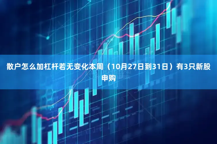 散户怎么加杠杆若无变化本周（10月27日到31日）有3只新股申购