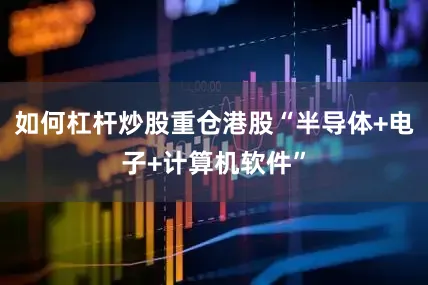 如何杠杆炒股重仓港股“半导体+电子+计算机软件”