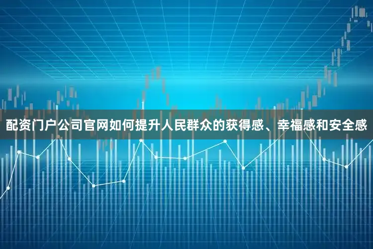 配资门户公司官网如何提升人民群众的获得感、幸福感和安全感